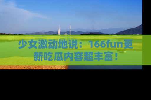 少女激动地说：166fun更新吃瓜内容超丰富！