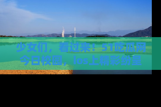 少女们，看过来！51吃瓜网今日校园，ios上精彩纷呈！