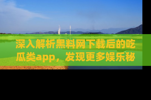 深入解析黑料网下载后的吃瓜类app，发现更多娱乐秘密