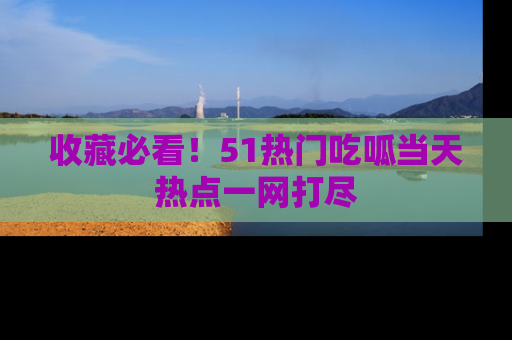 收藏必看！51热门吃呱当天热点一网打尽