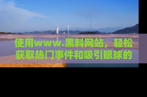 使用www.黑料网站，轻松获取热门事件和吸引眼球的黑料