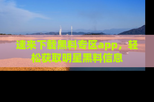 速来下载黑料专区app，轻松获取明星黑料信息