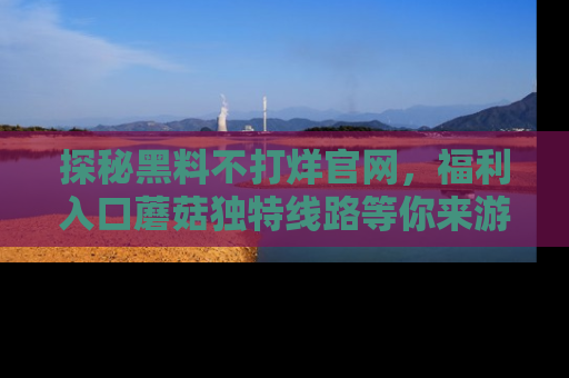 探秘黑料不打烊官网，福利入口蘑菇独特线路等你来游玩！