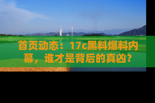 首页动态：17c黑料爆料内幕，谁才是背后的真凶？
