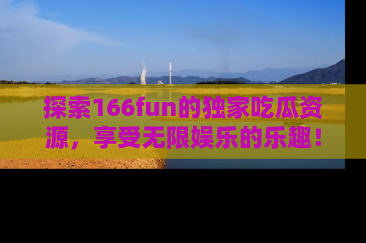 探索166fun的独家吃瓜资源，享受无限娱乐的乐趣！