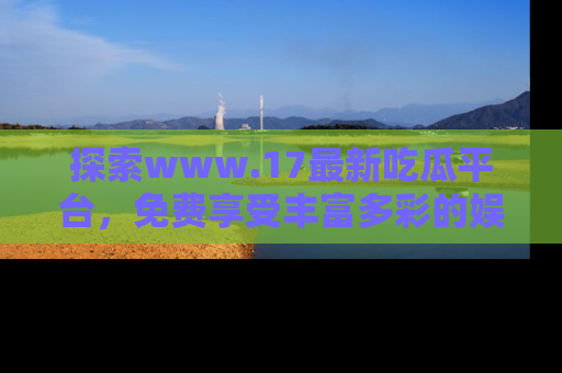 探索www.17最新吃瓜平台，免费享受丰富多彩的娱乐体验！