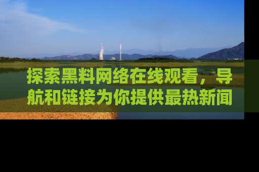 探索黑料网络在线观看，导航和链接为你提供最热新闻！