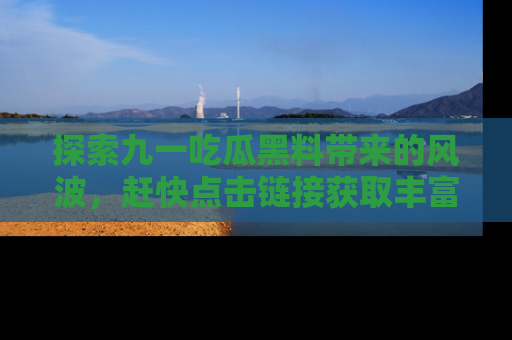探索九一吃瓜黑料带来的风波，赶快点击链接获取丰富内幕资讯！