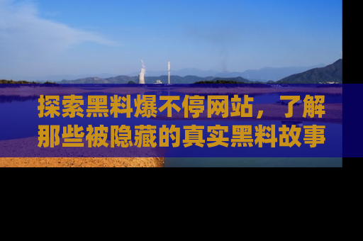 探索黑料爆不停网站，了解那些被隐藏的真实黑料故事
