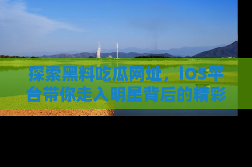 探索黑料吃瓜网址，iOS平台带你走入明星背后的精彩故事！