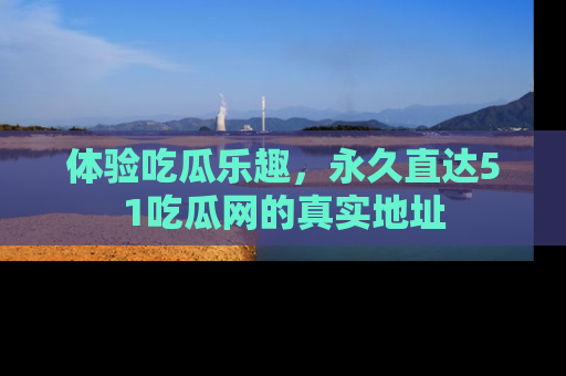 体验吃瓜乐趣，永久直达51吃瓜网的真实地址