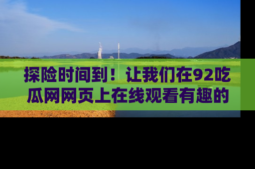 探险时间到！让我们在92吃瓜网网页上在线观看有趣的瓜，好奇的传送门等你来！