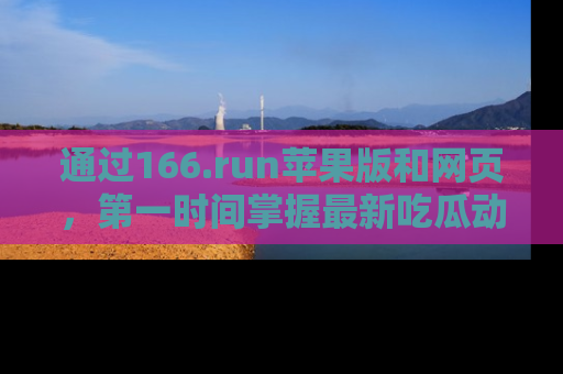 通过166.run苹果版和网页，第一时间掌握最新吃瓜动态！