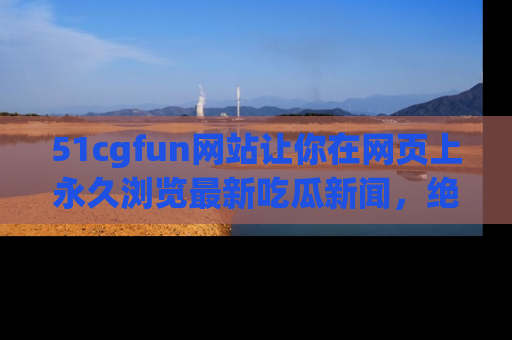 51cgfun网站让你在网页上永久浏览最新吃瓜新闻，绝不错过任何热点！