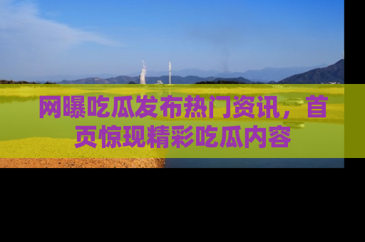 网曝吃瓜发布热门资讯，首页惊现精彩吃瓜内容