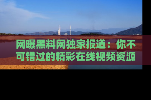 网曝黑料网独家报道：你不可错过的精彩在线视频资源推荐！