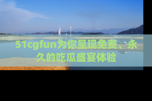 51cgfun为你呈现免费、永久的吃瓜盛宴体验