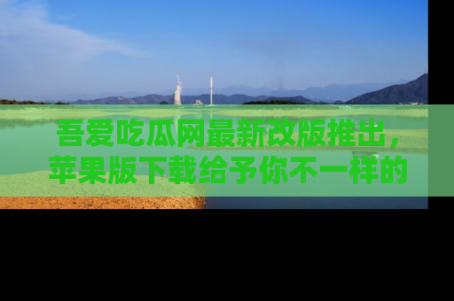 吾爱吃瓜网最新改版推出,苹果版下载给予你不一样的吃瓜体验,一起来吧!
