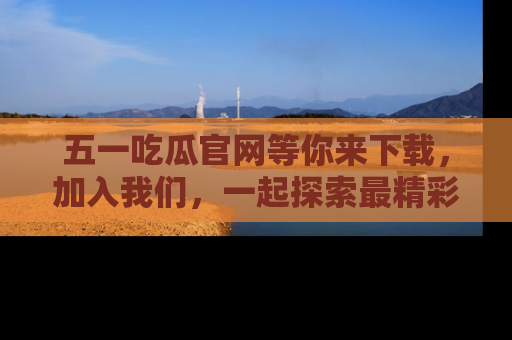 五一吃瓜官网等你来下载,加入我们,一起探索最精彩的吃瓜世界!