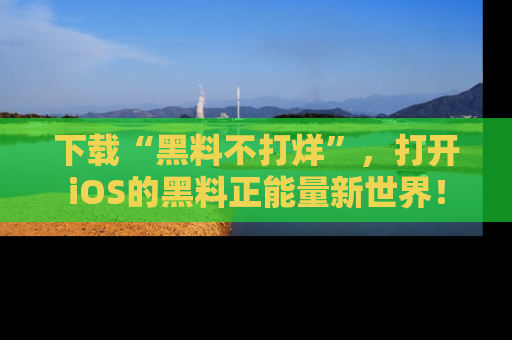 下载“黑料不打烊”，打开iOS的黑料正能量新世界！