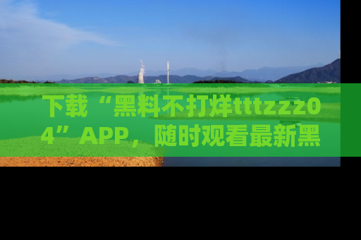 下载“黑料不打烊tttzzz04”APP，随时观看最新黑料不打烊tttzzz04在线！