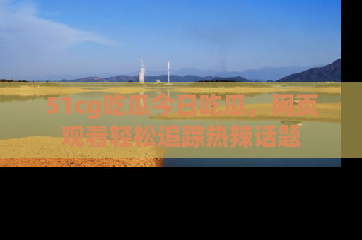 51cg吃瓜今日吃瓜，网页观看轻松追踪热辣话题