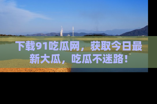 下载91吃瓜网，获取今日最新大瓜，吃瓜不迷路！