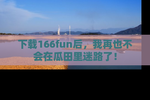 下载166fun后，我再也不会在瓜田里迷路了！