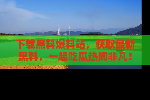 下载黑料爆料站,获取最新黑料,一起吃瓜热闹非凡!