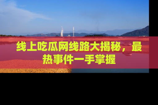 线上吃瓜网线路大揭秘，最热事件一手掌握