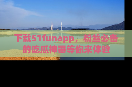 下载51funapp,粉丝必备的吃瓜神器等你来体验