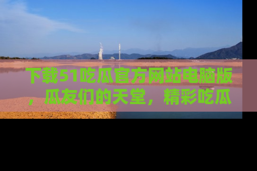 下载51吃瓜官方网站电脑版，瓜友们的天堂，精彩吃瓜故事不容错过！