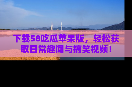下载58吃瓜苹果版，轻松获取日常趣闻与搞笑视频！