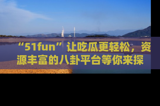 “51fun”让吃瓜更轻松,资源丰富的八卦平台等你来探索!