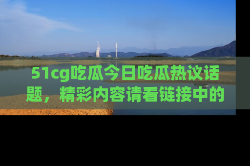 51cg吃瓜今日吃瓜热议话题，精彩内容请看链接中的传送门分享！