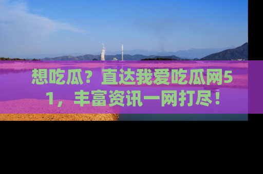 想吃瓜?直达我爱吃瓜网51,丰富资讯一网打尽!