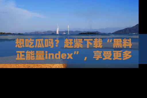 想吃瓜吗？赶紧下载“黑料正能量index”，享受更多正能量内容！