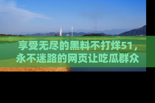 享受无尽的黑料不打烊51，永不迷路的网页让吃瓜群众尽情围观