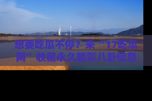 想要吃瓜不停?来“17吃瓜网”收藏永久精彩八卦信息!