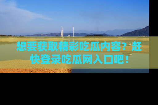 想要获取精彩吃瓜内容?赶快登录吃瓜网入口吧!