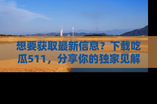 想要获取最新信息?下载吃瓜511,分享你的独家见解!