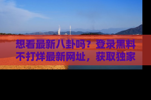 想看最新八卦吗?登录黑料不打烊最新网址,获取独家内容