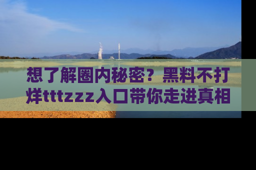想了解圈内秘密?黑料不打烊tttzzz入口带你走进真相世界,赶紧浏览网址!