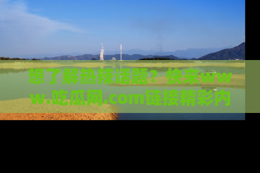 想了解热辣话题?快来www.吃瓜网.com链接精彩内容!