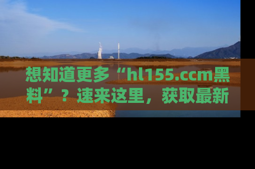 想知道更多“hl155.ccm黑料”?速来这里,获取最新入口和网址,不看可惜哦!