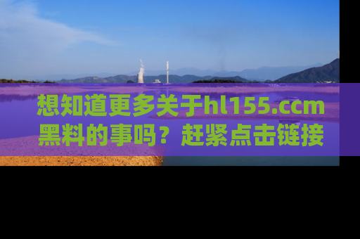 想知道更多关于hl155.ccm黑料的事吗？赶紧点击链接了解吧！
