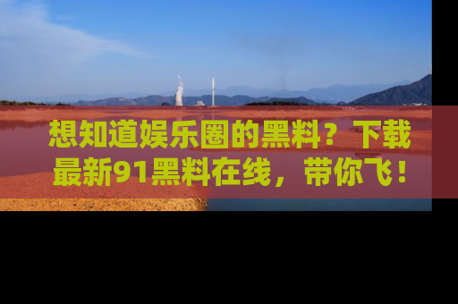 想知道娱乐圈的黑料?下载最新91黑料在线,带你飞!