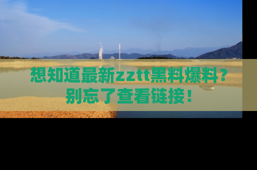 想知道最新zztt黑料爆料?别忘了查看链接!