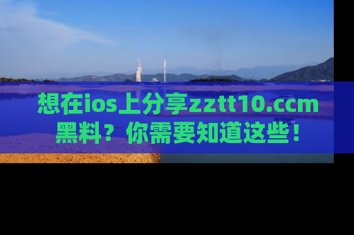 想在ios上分享zztt10.ccm黑料?你需要知道这些!