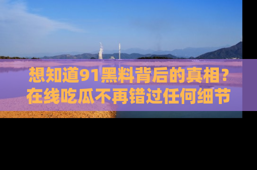 想知道91黑料背后的真相？在线吃瓜不再错过任何细节